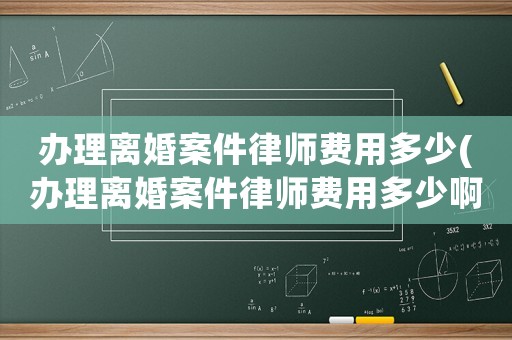 辦理離婚案件律師費用多少(辦理離婚案件律師費用多少啊)