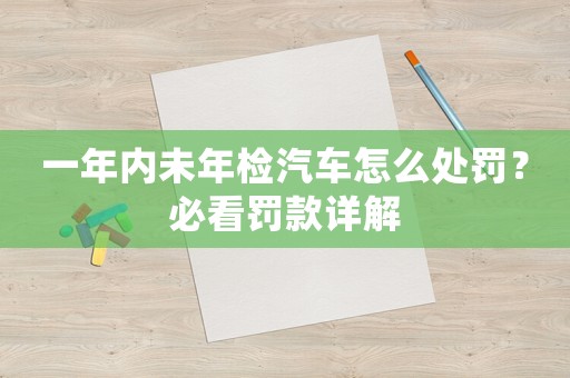 一年內未年檢汽車怎么處罰？必看罰款詳解