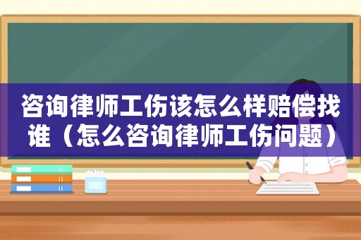 咨詢律師工傷該怎么樣賠償找誰（怎么咨詢律師工傷問題）