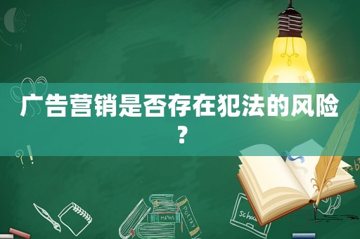 廣告營(yíng)銷是否存在犯法的風(fēng)險(xiǎn)？