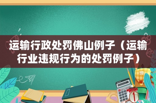 運輸行政處罰佛山例子（運輸行業違規行為的處罰例子）