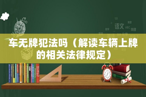 車無牌犯法嗎（解讀車輛上牌的相關法律規定）