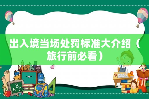 出入境當(dāng)場(chǎng)處罰標(biāo)準(zhǔn)大介紹（旅行前必看）