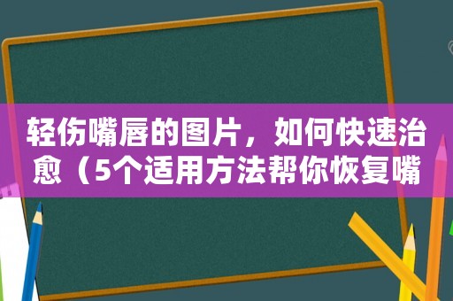 輕傷嘴唇的圖片，如何快速治愈（5個適用方法幫你恢復嘴唇健康）