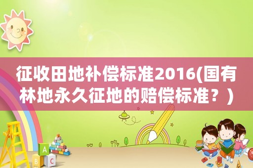 征收田地補償標準2016(國有林地永久征地的賠償標準？)
