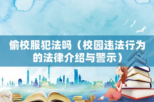 偷校服犯法嗎（校園違法行為的法律介紹與警示）