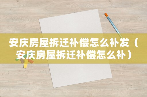 安慶房屋拆遷補償怎么補發（安慶房屋拆遷補償怎么補）