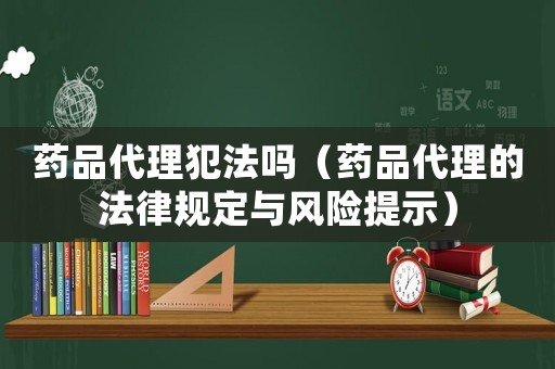 藥品代理犯法嗎（藥品代理的法律規定與風險提示）