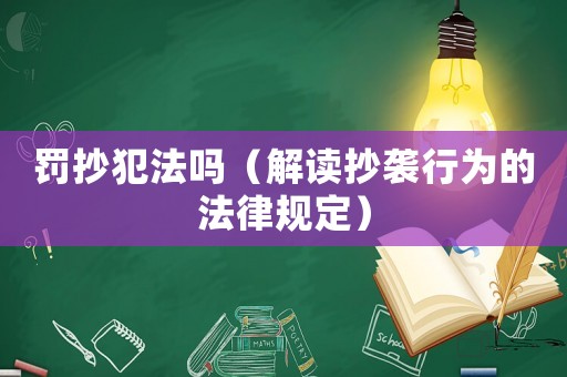 罰抄犯法嗎（解讀抄襲行為的法律規(guī)定）