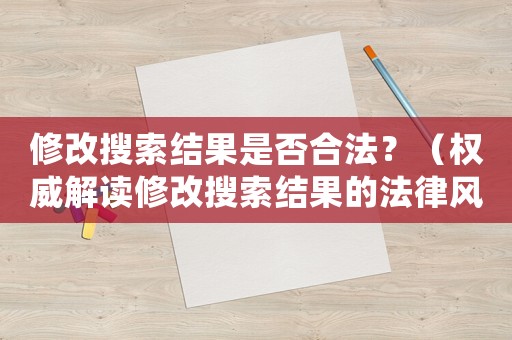 修改搜索結果是否合法？（權威解讀修改搜索結果的法律風險）