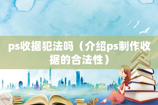 ps收據犯法嗎（介紹ps制作收據的合法性）
