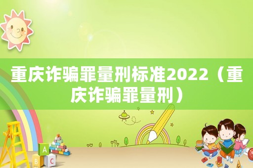 重慶詐騙罪量刑標準2022（重慶詐騙罪量刑）