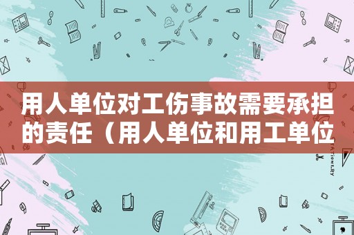 用人單位對工傷事故需要承擔的責任（用人單位和用工單位關于工傷）