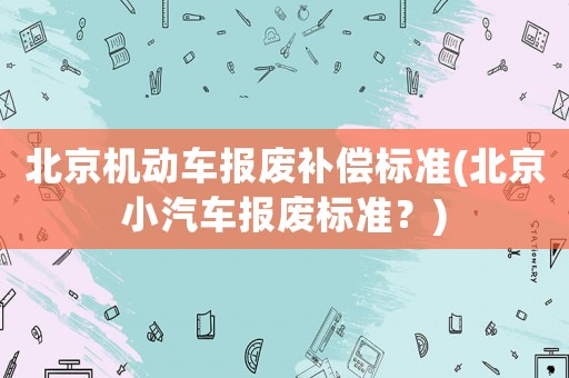北京機動車報廢補償標準(北京小汽車報廢標準？)