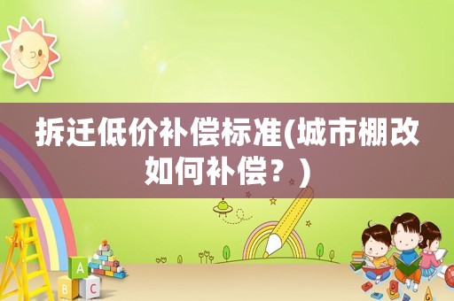 拆遷低價補償標準(城市棚改如何補償？)