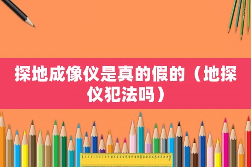 探地成像儀是真的假的（地探儀犯法嗎）