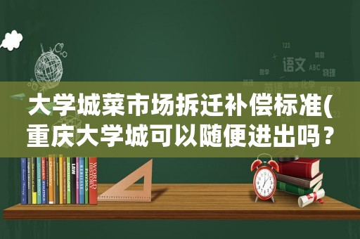 大學城菜市場拆遷補償標準(重慶大學城可以隨便進出嗎？)