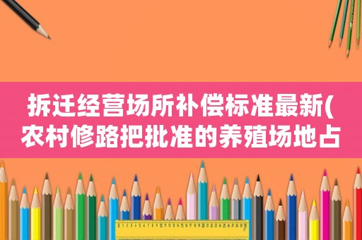 拆遷經營場所補償標準最新(農村修路把批準的養殖場地占用了有補償嗎？)