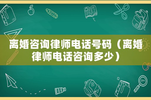 離婚咨詢律師電話號碼（離婚律師電話咨詢多少）
