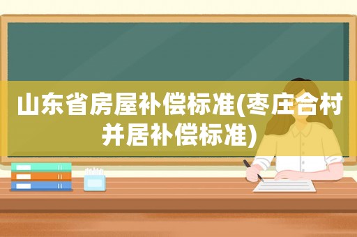 山東省房屋補(bǔ)償標(biāo)準(zhǔn)(棗莊合村并居補(bǔ)償標(biāo)準(zhǔn))