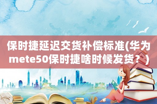 保時捷延遲交貨補償標(biāo)準(zhǔn)(華為mete50保時捷啥時候發(fā)貨？)