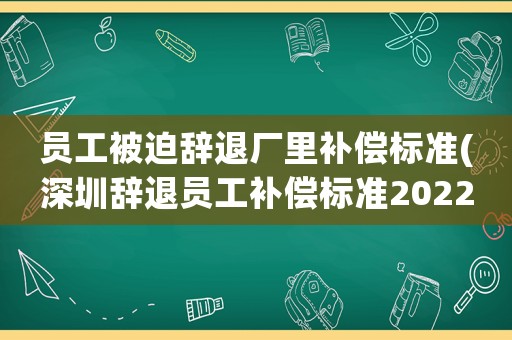 員工被迫辭退廠里補償標準(深圳辭退員工補償標準2022明細)