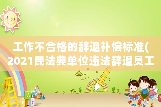 工作不合格的辭退補償標準(2021民法典單位違法辭退員工補償標準？)
