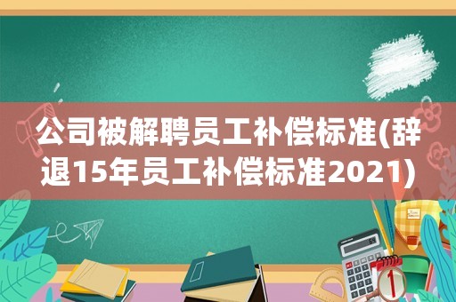 公司被解聘員工補(bǔ)償標(biāo)準(zhǔn)(辭退15年員工補(bǔ)償標(biāo)準(zhǔn)2021)