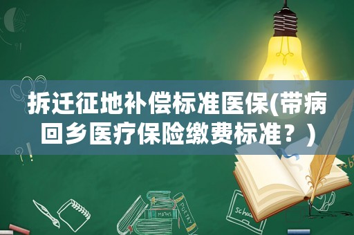 拆遷征地補(bǔ)償標(biāo)準(zhǔn)醫(yī)保(帶病回鄉(xiāng)醫(yī)療保險(xiǎn)繳費(fèi)標(biāo)準(zhǔn)？)