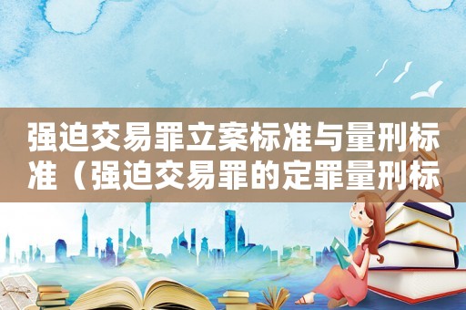 強迫交易罪立案標準與量刑標準（強迫交易罪的定罪量刑標準）