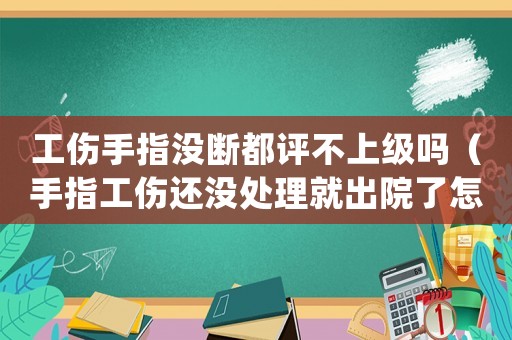 工傷手指沒斷都評不上級嗎（手指工傷還沒處理就出院了怎么辦）