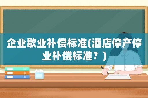 企業歇業補償標準(酒店停產停業補償標準？)