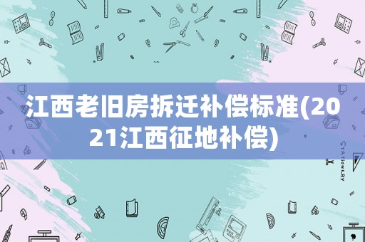 江西老舊房拆遷補償標準(2021江西征地補償)