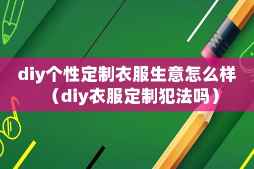 diy個(gè)性定制衣服生意怎么樣（diy衣服定制犯法嗎）