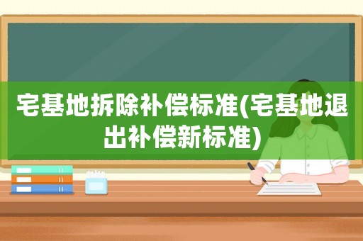 宅基地拆除補(bǔ)償標(biāo)準(zhǔn)(宅基地退出補(bǔ)償新標(biāo)準(zhǔn))