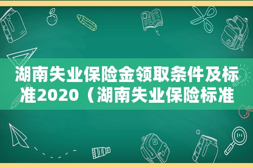 湖南失業保險金領取條件及標準2020（湖南失業保險標準）