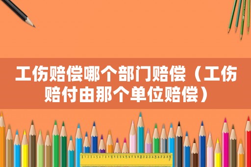 工傷賠償哪個(gè)部門賠償（工傷賠付由那個(gè)單位賠償）