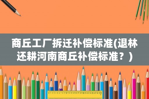 商丘工廠拆遷補(bǔ)償標(biāo)準(zhǔn)(退林還耕河南商丘補(bǔ)償標(biāo)準(zhǔn)？)