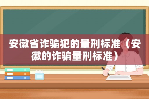 安徽省詐騙犯的量刑標準（安徽的詐騙量刑標準）