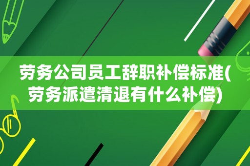 勞務公司員工辭職補償標準(勞務派遣清退有什么補償)