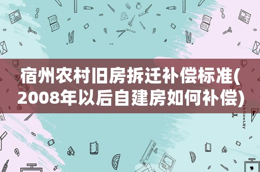 宿州農村舊房拆遷補償標準(2008年以后自建房如何補償)
