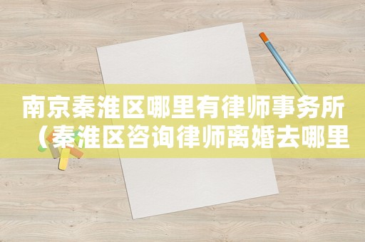 南京秦淮區哪里有律師事務所（秦淮區咨詢律師離婚去哪里）