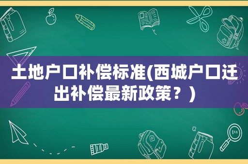 土地戶口補償標準(西城戶口遷出補償最新政策？)