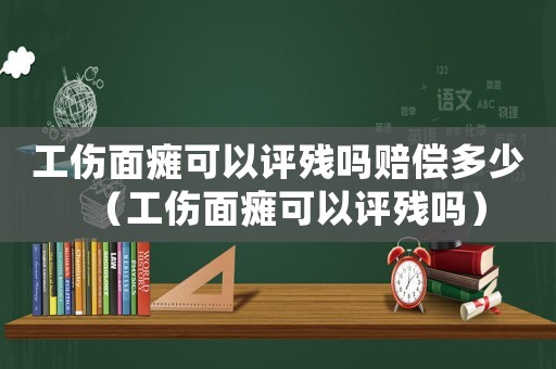 工傷面癱可以評殘嗎賠償多少（工傷面癱可以評殘嗎）
