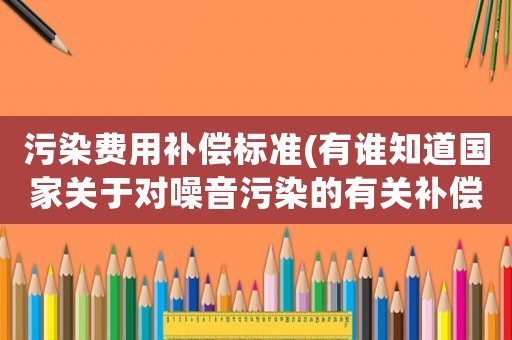 污染費用補償標準(有誰知道國家關于對噪音污染的有關補償規定？)