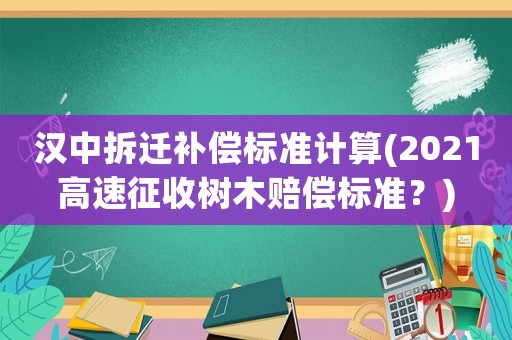 漢中拆遷補償標(biāo)準(zhǔn)計算(2021高速征收樹木賠償標(biāo)準(zhǔn)？)