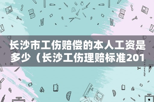 長沙市工傷賠償的本人工資是多少（長沙工傷理賠標準2015）