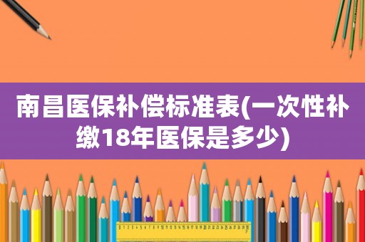 南昌醫保補償標準表(一次性補繳18年醫保是多少)