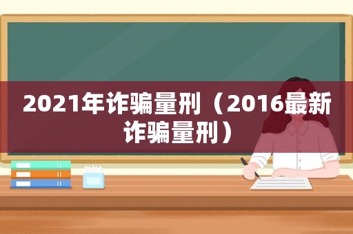 2021年詐騙量刑（2016最新詐騙量刑）