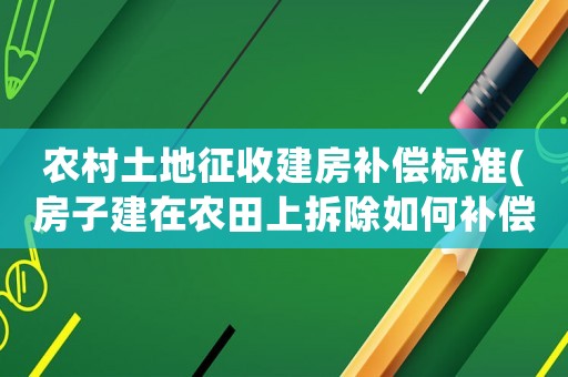 農(nóng)村土地征收建房補(bǔ)償標(biāo)準(zhǔn)(房子建在農(nóng)田上拆除如何補(bǔ)償？)